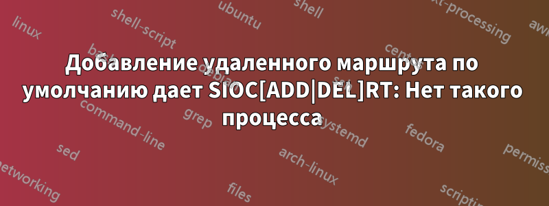Добавление удаленного маршрута по умолчанию дает SIOC[ADD|DEL]RT: Нет такого процесса