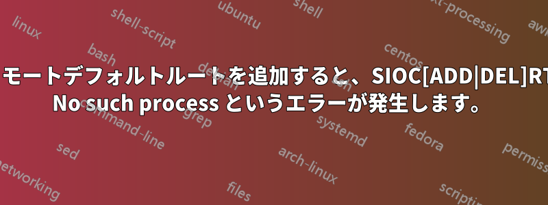 リモートデフォルトルートを追加すると、SIOC[ADD|DEL]RT: No such process というエラーが発生します。