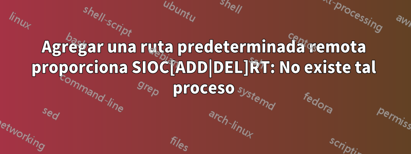 Agregar una ruta predeterminada remota proporciona SIOC[ADD|DEL]RT: No existe tal proceso