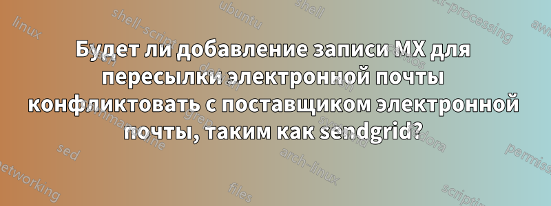 Будет ли добавление записи MX для пересылки электронной почты конфликтовать с поставщиком электронной почты, таким как sendgrid?