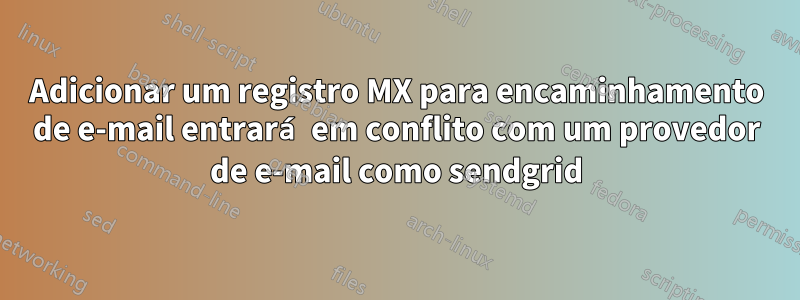 Adicionar um registro MX para encaminhamento de e-mail entrará em conflito com um provedor de e-mail como sendgrid