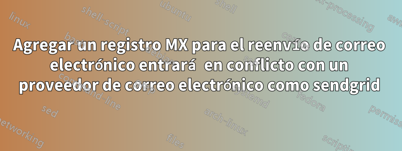 Agregar un registro MX para el reenvío de correo electrónico entrará en conflicto con un proveedor de correo electrónico como sendgrid