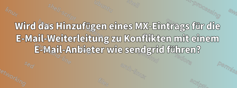 Wird das Hinzufügen eines MX-Eintrags für die E-Mail-Weiterleitung zu Konflikten mit einem E-Mail-Anbieter wie sendgrid führen?