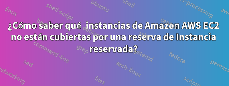 ¿Cómo saber qué instancias de Amazon AWS EC2 no están cubiertas por una reserva de Instancia reservada?