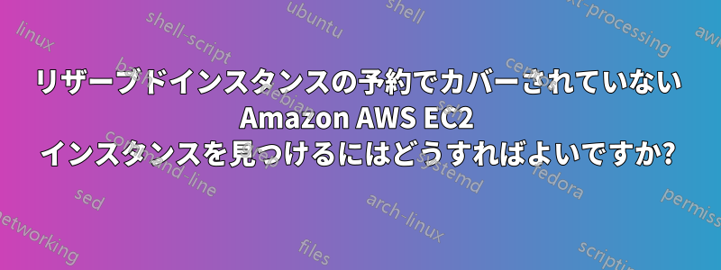 リザーブドインスタンスの予約でカバーされていない Amazon AWS EC2 インスタンスを見つけるにはどうすればよいですか?