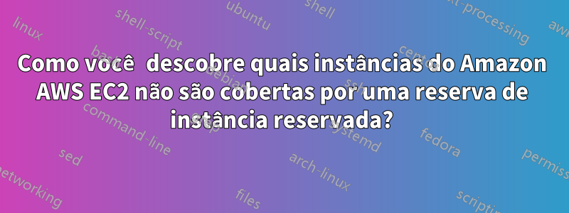 Como você descobre quais instâncias do Amazon AWS EC2 não são cobertas por uma reserva de instância reservada?