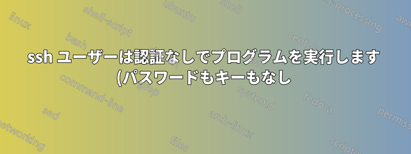 ssh ユーザーは認証なしでプログラムを実行します (パスワードもキーもなし)