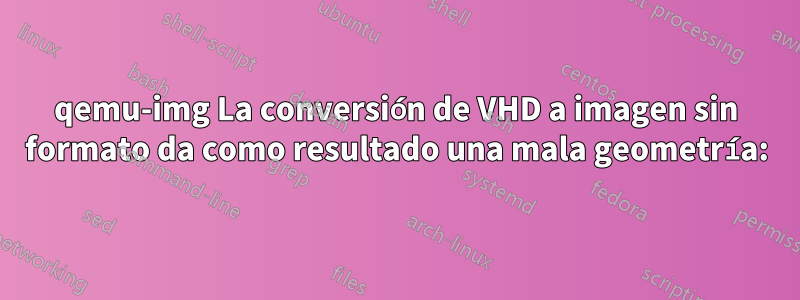 qemu-img La conversión de VHD a imagen sin formato da como resultado una mala geometría: