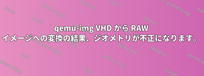 qemu-img VHD から RAW イメージへの変換の結果、ジオメトリが不正になります。