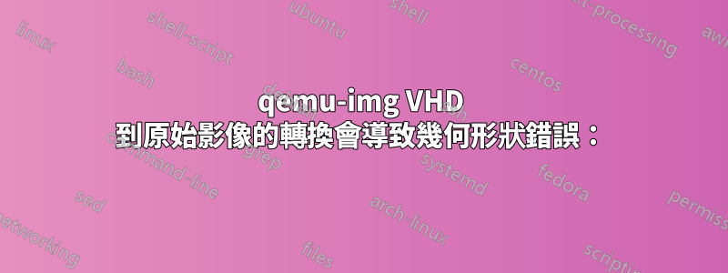 qemu-img VHD 到原始影像的轉換會導致幾何形狀錯誤：