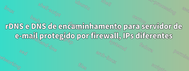 rDNS e DNS de encaminhamento para servidor de e-mail protegido por firewall, IPs diferentes