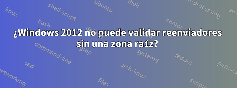 ¿Windows 2012 no puede validar reenviadores sin una zona raíz?