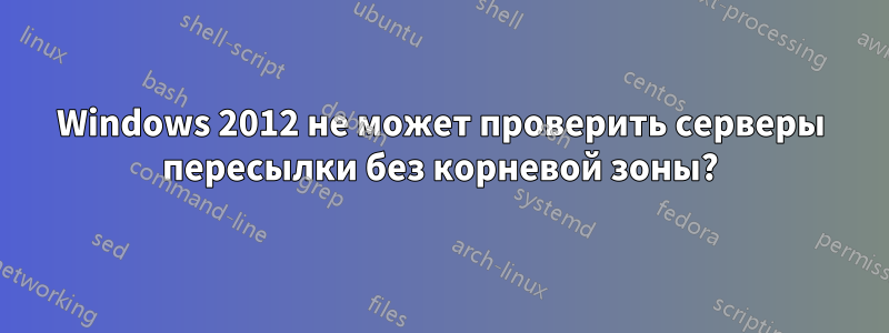 Windows 2012 не может проверить серверы пересылки без корневой зоны?