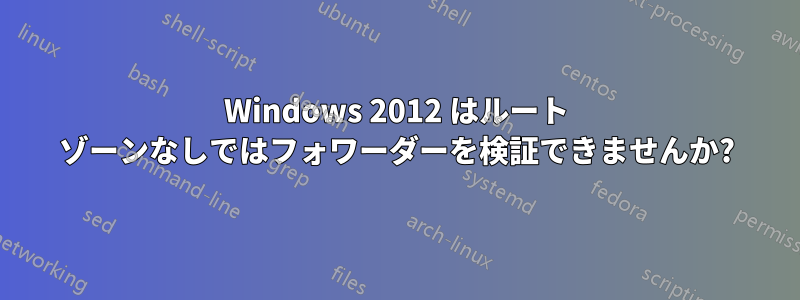 Windows 2012 はルート ゾーンなしではフォワーダーを検証できませんか?