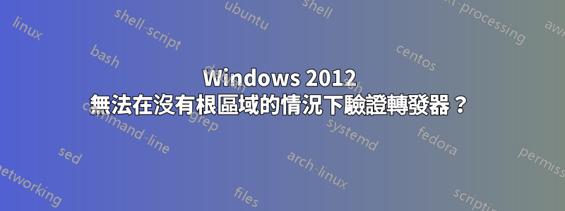 Windows 2012 無法在沒有根區域的情況下驗證轉發器？
