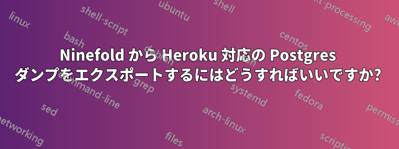 Ninefold から Heroku 対応の Postgres ダンプをエクスポートするにはどうすればいいですか?