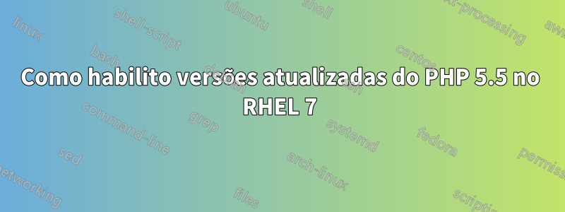 Como habilito versões atualizadas do PHP 5.5 no RHEL 7