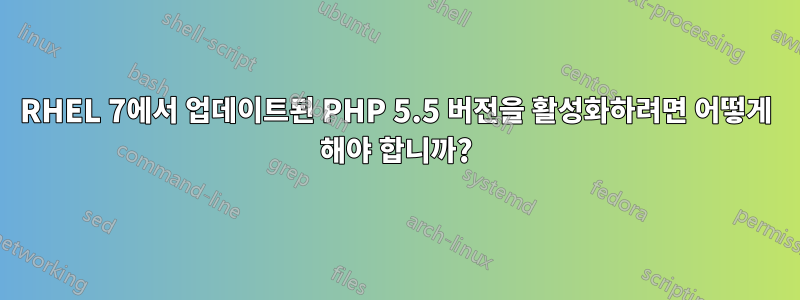 RHEL 7에서 업데이트된 PHP 5.5 버전을 활성화하려면 어떻게 해야 합니까?