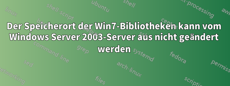 Der Speicherort der Win7-Bibliotheken kann vom Windows Server 2003-Server aus nicht geändert werden