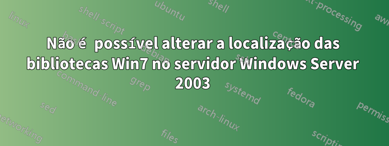 Não é possível alterar a localização das bibliotecas Win7 no servidor Windows Server 2003