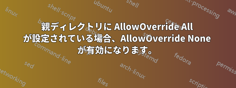 親ディレクトリに AllowOverride All が設定されている場合、AllowOverride None が有効になります。