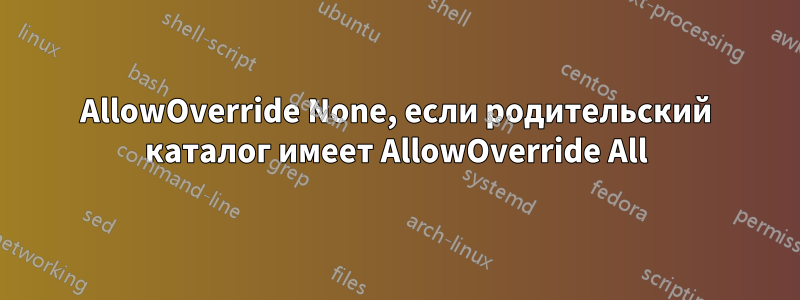 AllowOverride None, если родительский каталог имеет AllowOverride All