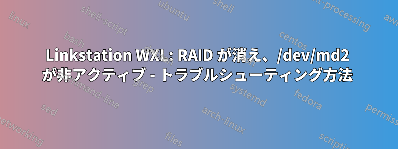 Linkstation WXL: RAID が消え、/dev/md2 が非アクティブ - トラブルシューティング方法