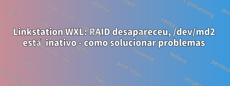 Linkstation WXL: RAID desapareceu, /dev/md2 está inativo - como solucionar problemas