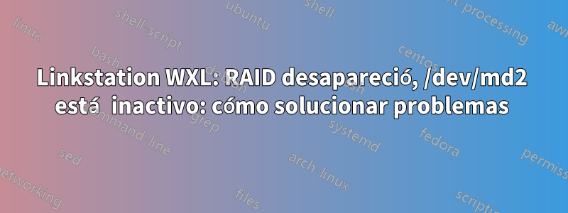 Linkstation WXL: RAID desapareció, /dev/md2 está inactivo: cómo solucionar problemas