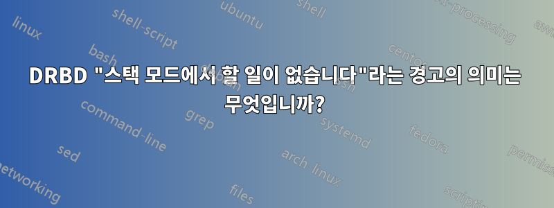 DRBD "스택 모드에서 할 일이 없습니다"라는 경고의 의미는 무엇입니까?