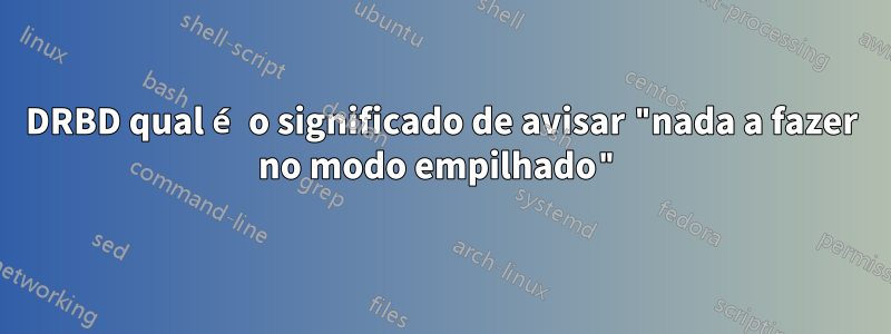 DRBD qual é o significado de avisar "nada a fazer no modo empilhado"