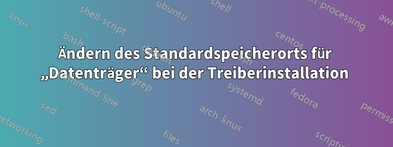Ändern des Standardspeicherorts für „Datenträger“ bei der Treiberinstallation