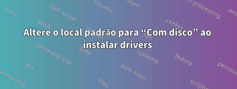 Altere o local padrão para “Com disco” ao instalar drivers