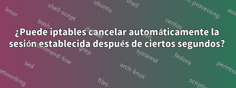 ¿Puede iptables cancelar automáticamente la sesión establecida después de ciertos segundos?