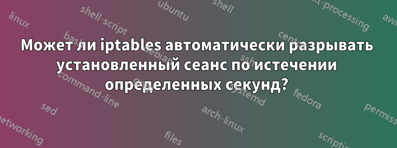 Может ли iptables автоматически разрывать установленный сеанс по истечении определенных секунд?
