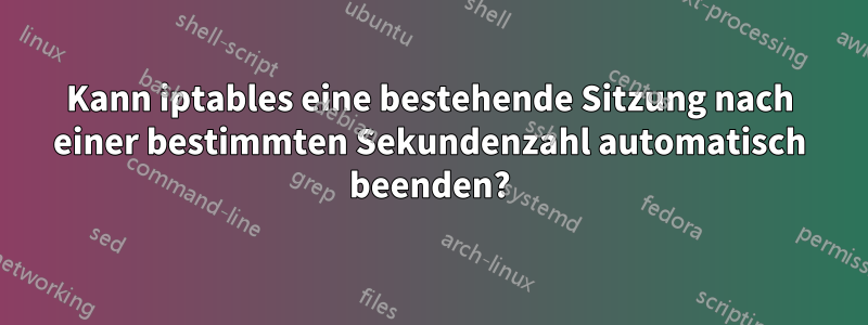 Kann iptables eine bestehende Sitzung nach einer bestimmten Sekundenzahl automatisch beenden?