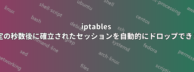 iptables は、一定の秒数後に確立されたセッションを自動的にドロップできますか?
