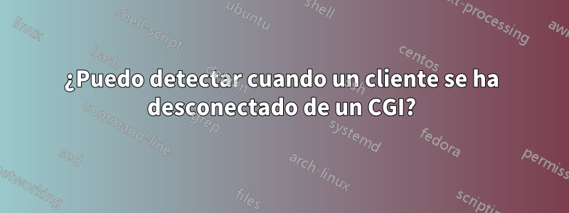 ¿Puedo detectar cuando un cliente se ha desconectado de un CGI?