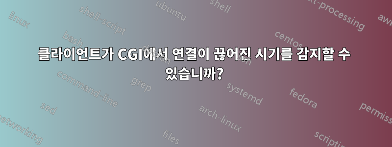 클라이언트가 CGI에서 연결이 끊어진 시기를 감지할 수 있습니까?