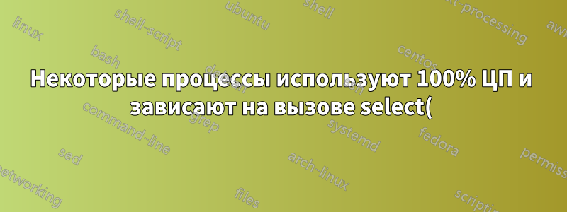 Некоторые процессы используют 100% ЦП и зависают на вызове select() на некоторое время