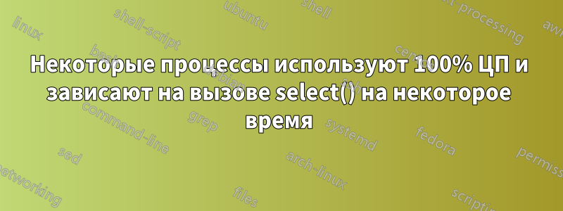 Некоторые процессы используют 100% ЦП и зависают на вызове select() на некоторое время