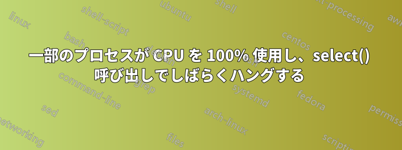 一部のプロセスが CPU を 100% 使用し、select() 呼び出しでしばらくハングする