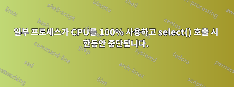 일부 프로세스가 CPU를 100% 사용하고 select() 호출 시 한동안 중단됩니다.