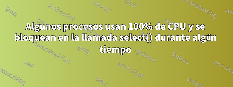 Algunos procesos usan 100% de CPU y se bloquean en la llamada select() durante algún tiempo