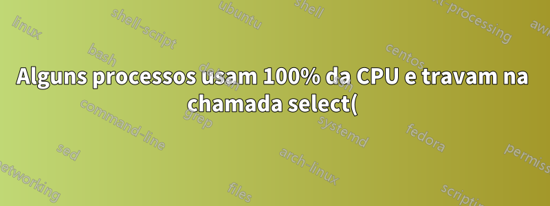Alguns processos usam 100% da CPU e travam na chamada select() por algum tempo