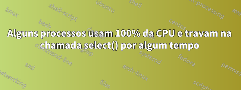 Alguns processos usam 100% da CPU e travam na chamada select() por algum tempo