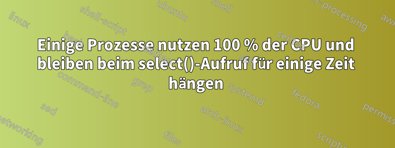 Einige Prozesse nutzen 100 % der CPU und bleiben beim select()-Aufruf für einige Zeit hängen