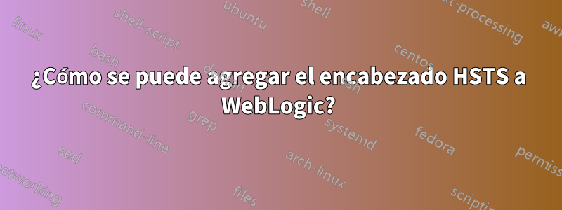 ¿Cómo se puede agregar el encabezado HSTS a WebLogic?
