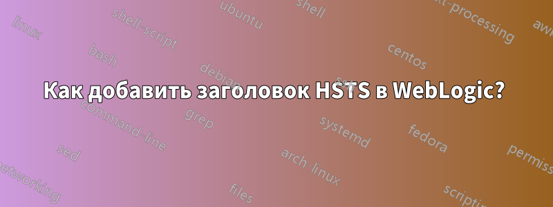 Как добавить заголовок HSTS в WebLogic?