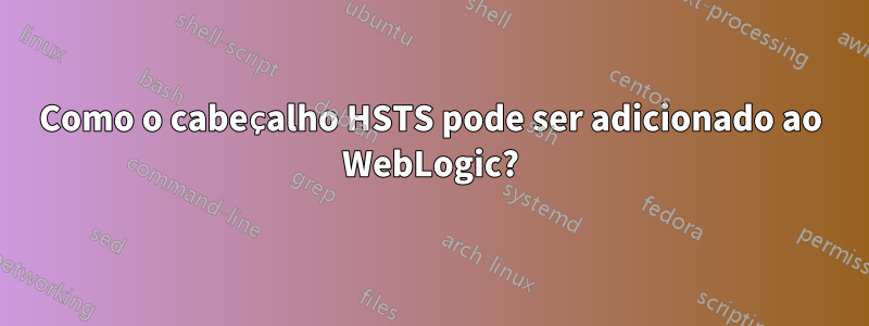 Como o cabeçalho HSTS pode ser adicionado ao WebLogic?